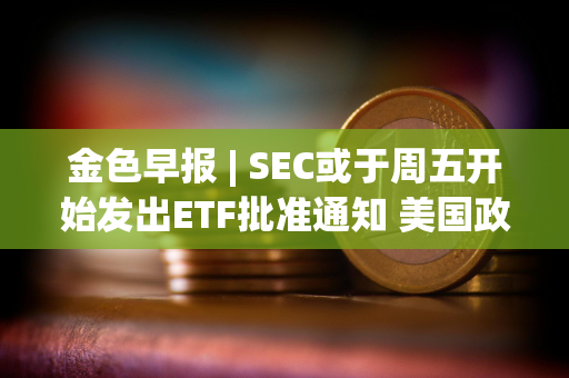 金色早报 | SEC或于周五开始发出ETF批准通知 美国政府持有的比特币价值超过80亿美元