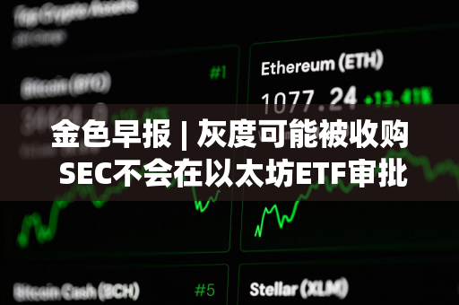 金色早报 | 灰度可能被收购 SEC不会在以太坊ETF审批中重蹈拖延覆辙