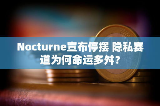 Nocturne宣布停摆 隐私赛道为何命运多舛？