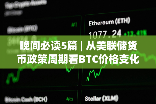 晚间必读5篇 | 从美联储货币政策周期看BTC价格变化