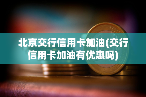 北京交行信用卡加油(交行信用卡加油有优惠吗)