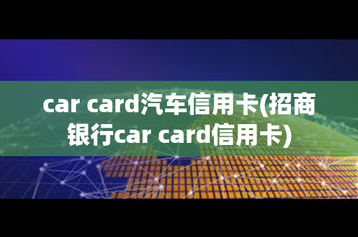 car card汽车信用卡(招商银行car card信用卡)