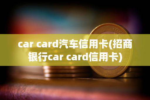 car card汽车信用卡(招商银行car card信用卡)