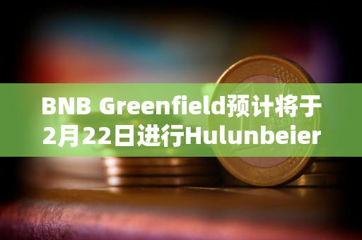 BNB Greenfield预计将于2月22日进行Hulunbeier主网硬分叉
