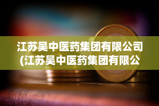 江苏吴中医药集团有限公司(江苏吴中医药集团有限公司苏州制药厂招聘) 江苏吴中医药集团有限公司(江苏吴中医药集团有限公司苏州制药厂招聘)