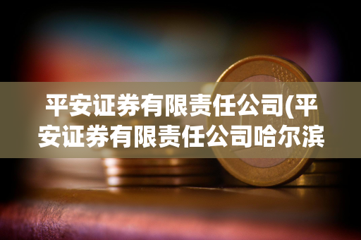 平安证券有限责任公司(平安证券有限责任公司哈尔滨中山路证券营业部)