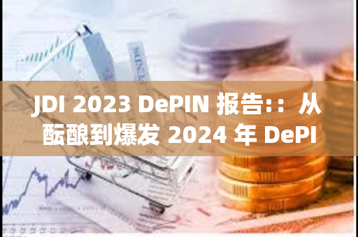 JDI 2023 DePIN 报告:：从酝酿到爆发 2024 年 DePIN 赛道将往何处去？