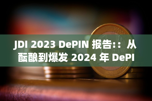 JDI 2023 DePIN 报告:：从酝酿到爆发 2024 年 DePIN 赛道将往何处去？