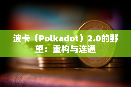 波卡（Polkadot）2.0的野望：重构与连通