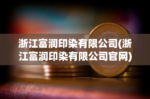 浙江富润印染有限公司(浙江富润印染有限公司官网)