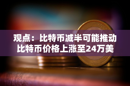 观点：比特币减半可能推动比特币价格上涨至24万美元