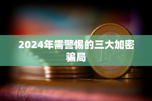 2024年需警惕的三大加密骗局