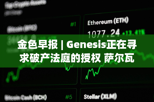 金色早报 | Genesis正在寻求破产法庭的授权 萨尔瓦多副总统：不撤销BTC法定货币的决定