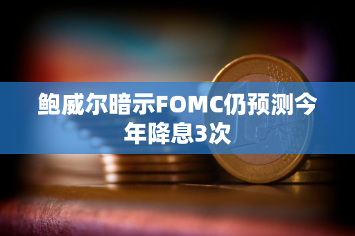 鲍威尔暗示FOMC仍预测今年降息3次 鲍威尔暗示FOMC仍预测今年降息3次