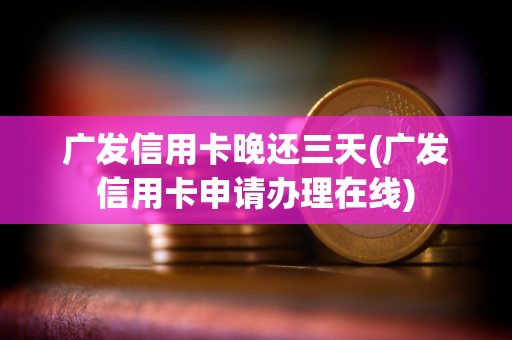 广发信用卡晚还三天(广发信用卡申请办理在线)