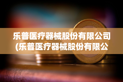 乐普医疗器械股份有限公司(乐普医疗器械股份有限公司简介) 乐普医疗器械股份有限公司(乐普医疗器械股份有限公司简介)