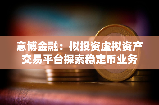 意博金融:拟投资虚拟资产交易平台探索稳定币业务 意博金融:拟投资虚拟资产交易平台探索稳定币业务