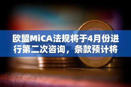 欧盟MiCA法规将于4月份进行第二次咨询，条款预计将于2024年12月生效