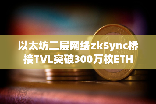 以太坊二层网络zkSync桥接TVL突破300万枚ETH