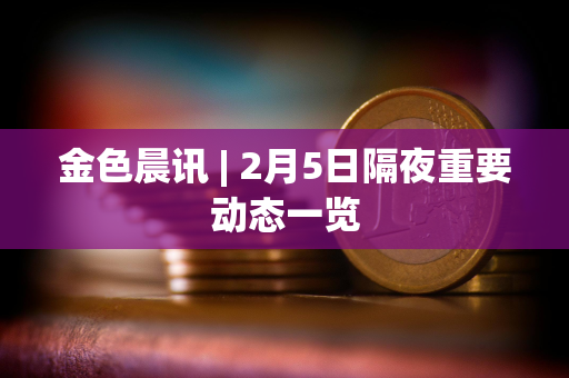 金色晨讯 | 2月5日隔夜重要动态一览
