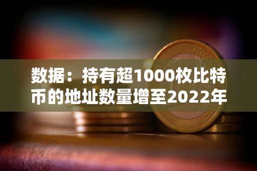 数据:持有超1000枚比特币的地址数量增至2022年12月以来最多 数据:持有超1000枚比特币的地址数量增至2022年12月以来最多