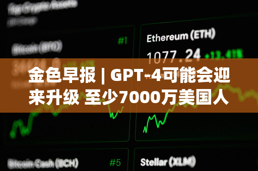 金色早报 | GPT-4可能会迎来升级 至少7000万美国人拥有加密货币