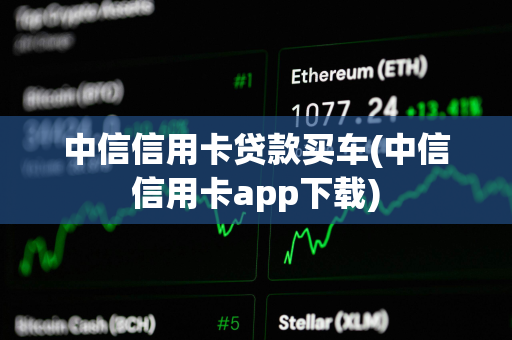 中信信用卡贷款买车(中信信用卡app下载)