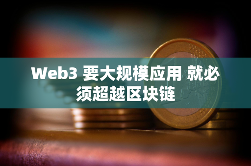 Web3 要大规模应用 就必须超越区块链