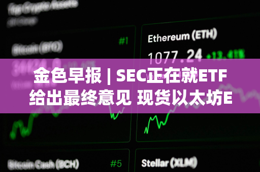 金色早报 | SEC正在就ETF给出最终意见 现货以太坊ETF或于今年获批