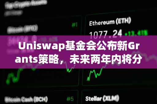 Uniswap基金会公布新Grants策略，未来两年内将分配3000万美元资金
