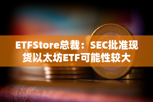 ETFStore总裁:SEC批准现货以太坊ETF可能性较大 ETFStore总裁:SEC批准现货以太坊ETF可能性较大