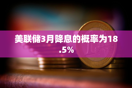 美联储3月降息的概率为18.5% 美联储3月降息的概率为18.5%