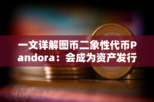 一文详解图币二象性代币Pandora：会成为资产发行新范式吗？