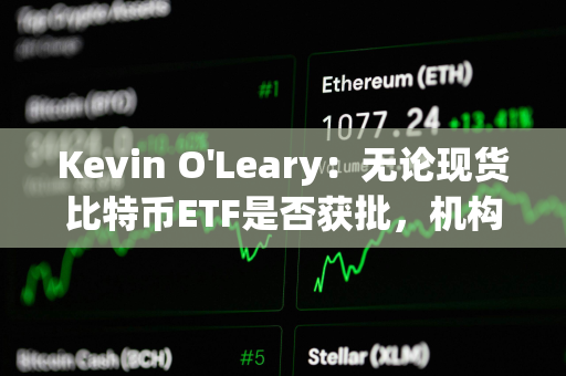Kevin O'Leary：无论现货比特币ETF是否获批，机构都将对加密货币怀抱兴趣