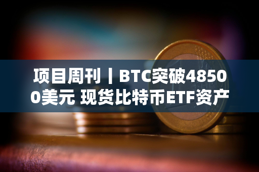 项目周刊丨BTC突破48500美元 现货比特币ETF资产管理规模达100亿美元里程碑