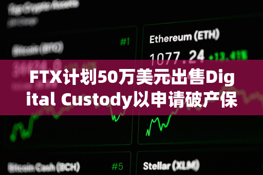 FTX计划50万美元出售Digital Custody以申请破产保护