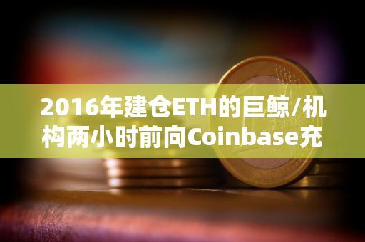 2016年建仓ETH的巨鲸/机构两小时前向Coinbase充值8600枚ETH 2016年建仓ETH的巨鲸/机构两小时前向Coinbase充值8600枚ETH