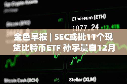 金色早报 | SEC或批11个现货比特币ETF 孙宇晨自12月26日从币安提出17,433枚ETH