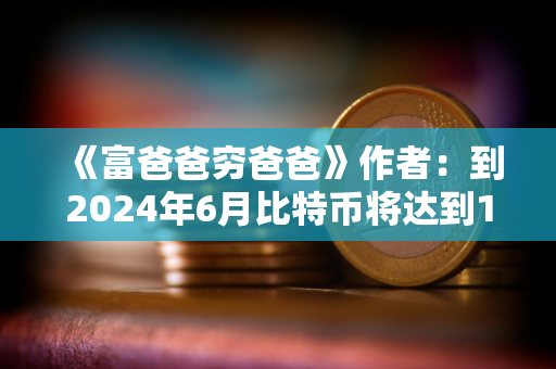 《富爸爸穷爸爸》作者:到2024年6月比特币将达到10万美元 《富爸爸穷爸爸》作者:到2024年6月比特币将达到10万美元