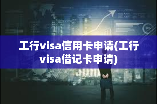 工行visa信用卡申请(工行visa借记卡申请)