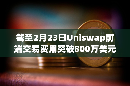截至2月23日Uniswap前端交易费用突破800万美元