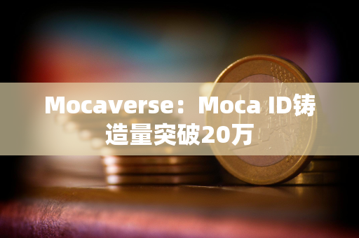 Mocaverse：Moca ID铸造量突破20万