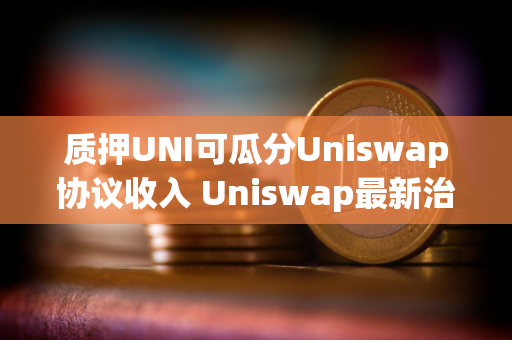 质押UNI可瓜分Uniswap协议收入 Uniswap最新治理提案详解