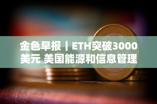 金色早报丨ETH突破3000美元 美国能源和信息管理局暂停对比特币矿工调查