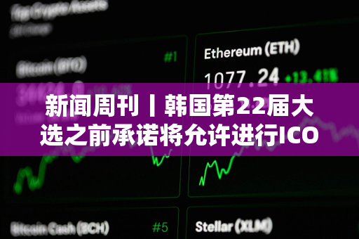 新闻周刊丨韩国第22届大选之前承诺将允许进行ICO SBF与Celsius创始人共用律师
