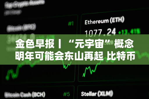 金色早报丨“元宇宙”概念明年可能会东山再起 比特币能源消耗和法律审查等问题
