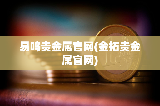 易呜贵金属官网(金拓贵金属官网) 易呜贵金属官网(金拓贵金属官网)