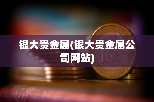 银大贵金属(银大贵金属公司网站)