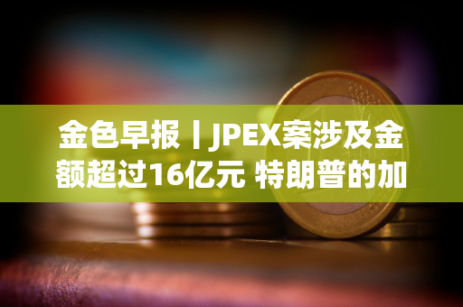 金色早报丨JPEX案涉及金额超过16亿元 特朗普的加密货币投资组合突破500万美元