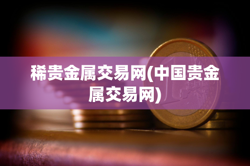 稀贵金属交易网(中国贵金属交易网)